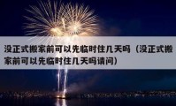 没正式搬家前可以先临时住几天吗（没正式搬家前可以先临时住几天吗请问）