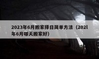 2023年6月搬家择日简单方法（202l年6月哪天搬家好）