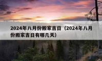 2024年八月份搬家吉日（2024年八月份搬家吉日有哪几天）