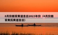 8月份搬家黄道吉日2023年份（8月份搬家黄历黄道吉日）