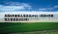 农历4月搬家入宅吉日2021（农历4月搬家入宅吉日2021年）