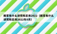 搬家有什么讲究和忌讳2022（搬家有什么讲究和忌讳2022年8月）