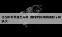 现在搬家费用怎么算（搬家的各项费用你了解多少）