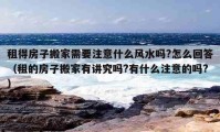 租得房子搬家需要注意什么风水吗?怎么回答（租的房子搬家有讲究吗?有什么注意的吗?）