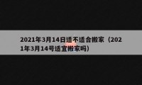 2021年3月14日适不适合搬家（2021年3月14号适宜搬家吗）