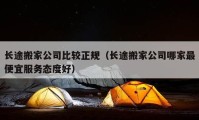 长途搬家公司比较正规（长途搬家公司哪家最便宜服务态度好）