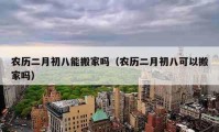 农历二月初八能搬家吗（农历二月初八可以搬家吗）