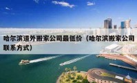 哈尔滨道外搬家公司最低价（哈尔滨搬家公司联系方式）