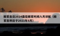 搬家吉日2024最佳搬家时间八月详解（搬家吉利日子2021年8月）