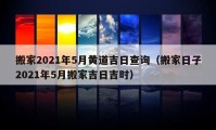 搬家2021年5月黄道吉日查询（搬家日子2021年5月搬家吉日吉时）