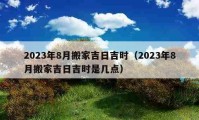 2023年8月搬家吉日吉时（2023年8月搬家吉日吉时是几点）