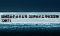 淄博靠谱的搬家公司（淄博搬家公司哪家正规又便宜）