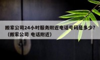 搬家公司24小时服务附近电话号码是多少?（搬家公司 电话附近）