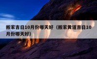 搬家吉日10月份哪天好（搬家黄道吉日10月份哪天好）