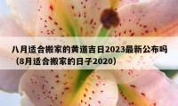 八月适合搬家的黄道吉日2023最新公布吗（8月适合搬家的日子2020）