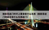 搬新家进门时手上要拿些什么东西（搬新家进门时应该带什么东西进门）