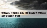 搬家吉日在线查询最新（搬家吉日吉时查询2021黄道吉日查询）