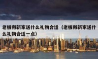 老板搬新家送什么礼物合适（老板搬新家送什么礼物合适一点）