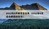 2022年6月搬家吉日表（2022年6月适合搬家的日子）