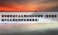 领导搬家送什么礼物比较好实用呢（领导搬家送什么礼物比较好实用呢男生）