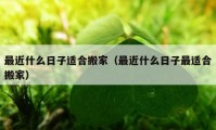 最近什么日子适合搬家（最近什么日子最适合搬家）