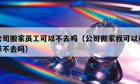 公司搬家员工可以不去吗（公司搬家我可以选择不去吗）