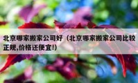 北京哪家搬家公司好（北京哪家搬家公司比较正规,价格还便宜!）