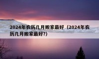 2024年农历几月搬家最好（2024年农历几月搬家最好?）