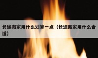 长途搬家用什么划算一点（长途搬家用什么合适）