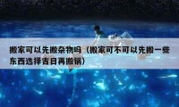 搬家可以先搬杂物吗（搬家可不可以先搬一些东西选择吉日再搬锅）