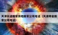 天津长途搬家异地搬家公司电话（天津跨省搬家公司电话）