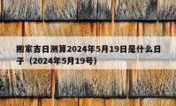 搬家吉日测算2024年5月19日是什么日子（2024年5月19号）