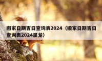 搬家日期吉日查询表2024（搬家日期吉日查询表2024属龙）