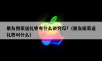 朋友搬家送礼物有什么讲究吗?（朋友搬家送礼物叫什么）