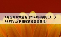 8月份搬家黄道吉日2024年有哪几天（2021年八月份搬家黄道吉日查询）