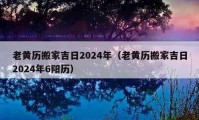 老黄历搬家吉日2024年（老黄历搬家吉日2024年6阳历）