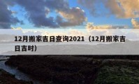 12月搬家吉日查询2021（12月搬家吉日吉时）