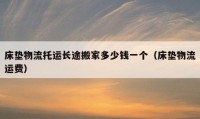 床垫物流托运长途搬家多少钱一个（床垫物流运费）