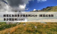 搬家红包放多少钱吉利2020（搬家红包放多少钱吉利2288）