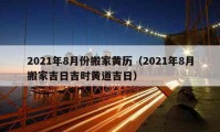 2021年8月份搬家黄历（2021年8月搬家吉日吉时黄道吉日）