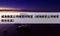 威海搬家公司哪家好便宜（威海搬家公司哪家性价比高）