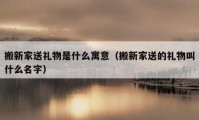 搬新家送礼物是什么寓意（搬新家送的礼物叫什么名字）