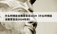 什么时候适合搬家吉日2024（什么时候适合搬家吉日2024年的）