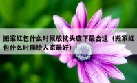 搬家红包什么时候放枕头底下最合适（搬家红包什么时候给人家最好）