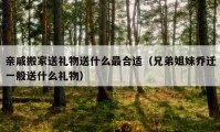 亲戚搬家送礼物送什么最合适（兄弟姐妹乔迁一般送什么礼物）