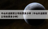 中山长途搬家公司收费多少啊（中山长途搬家公司收费多少啊）