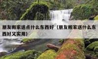 朋友搬家送点什么东西好（朋友搬家送什么东西好又实用）