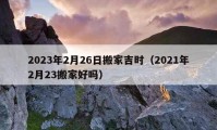 2023年2月26日搬家吉时（2021年2月23搬家好吗）