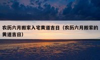 农历六月搬家入宅黄道吉日（农历六月搬家的黄道吉日）