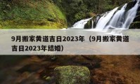 9月搬家黄道吉日2023年（9月搬家黄道吉日2023年结婚）